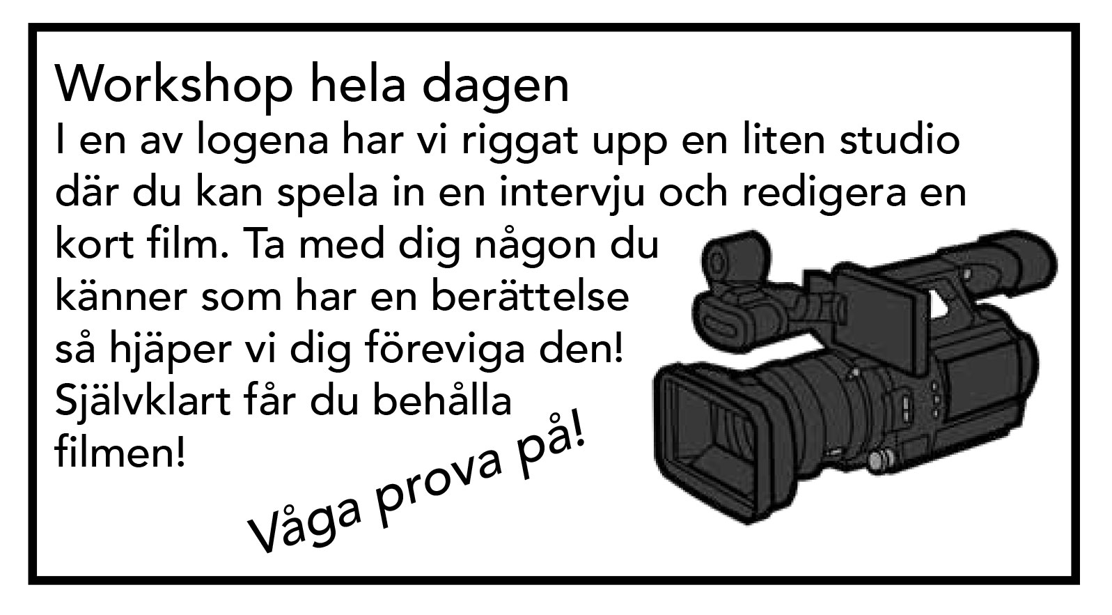 Workshop hela dagen
I en av logena har vi riggat upp en liten studio där du kan spela in en intervju och redigera en kort film. Ta med dig någon du känner som har en berättelse så hjäper vi dig föreviga den! Självklart får du behålla filmen!